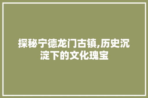 探秘宁德龙门古镇,历史沉淀下的文化瑰宝