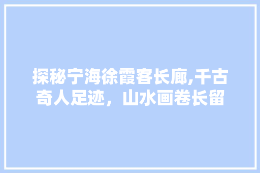 探秘宁海徐霞客长廊,千古奇人足迹，山水画卷长留