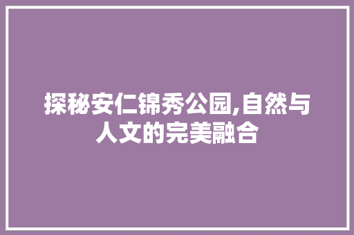 探秘安仁锦秀公园,自然与人文的完美融合  第1张