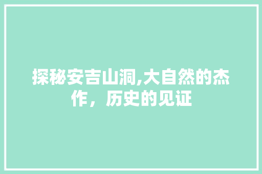 探秘安吉山洞,大自然的杰作，历史的见证