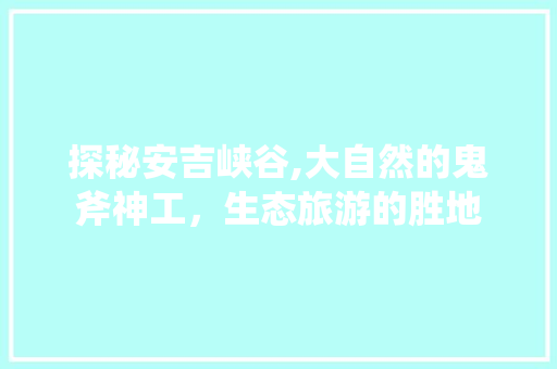 探秘安吉峡谷,大自然的鬼斧神工，生态旅游的胜地