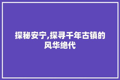 探秘安宁,探寻千年古镇的风华绝代