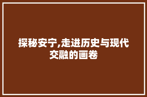 探秘安宁,走进历史与现代交融的画卷