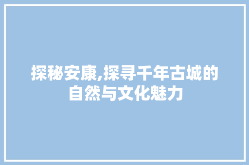 探秘安康,探寻千年古城的自然与文化魅力