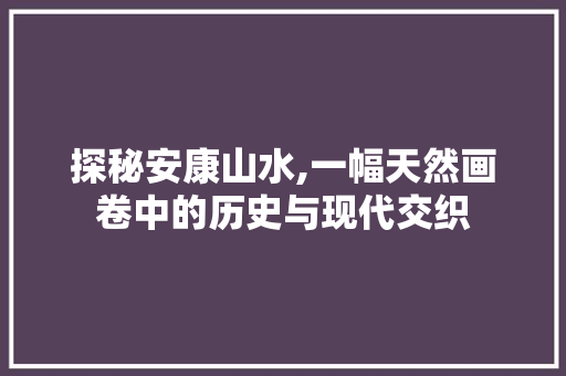 探秘安康山水,一幅天然画卷中的历史与现代交织