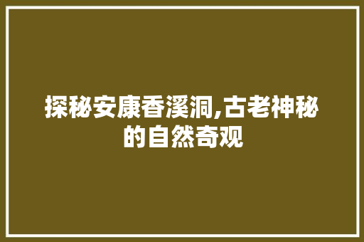 探秘安康香溪洞,古老神秘的自然奇观