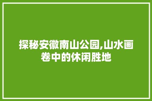 探秘安徽南山公园,山水画卷中的休闲胜地