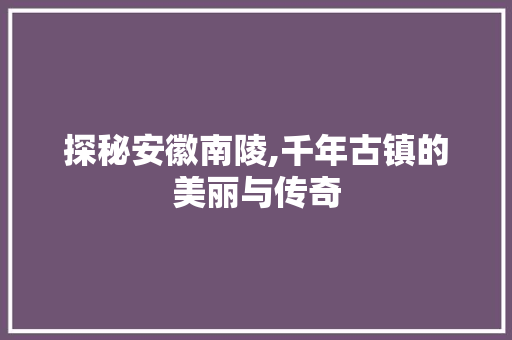 探秘安徽南陵,千年古镇的美丽与传奇