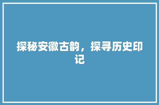 探秘安徽古韵，探寻历史印记