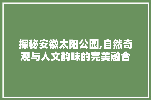 探秘安徽太阳公园,自然奇观与人文韵味的完美融合