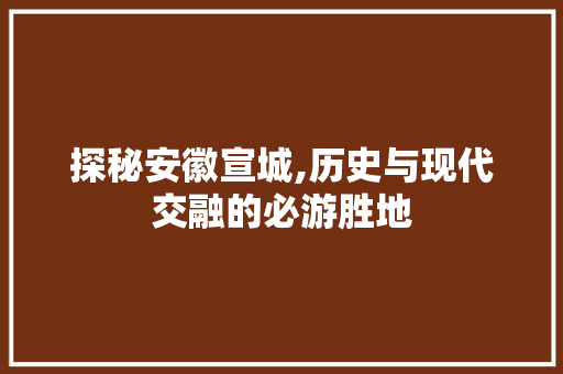 探秘安徽宣城,历史与现代交融的必游胜地