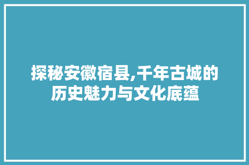 探秘安徽宿县,千年古城的历史魅力与文化底蕴