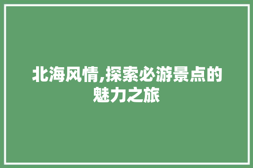 北海风情,探索必游景点的魅力之旅