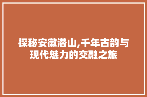 探秘安徽潜山,千年古韵与现代魅力的交融之旅  第1张