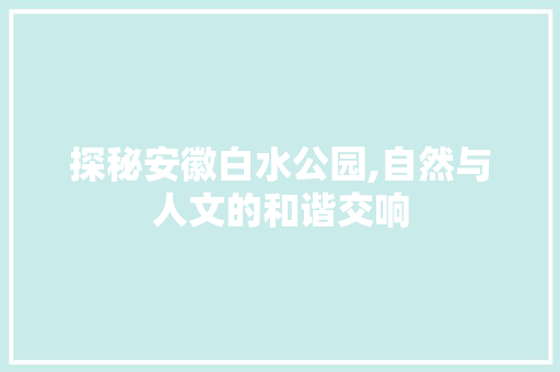 探秘安徽白水公园,自然与人文的和谐交响  第1张