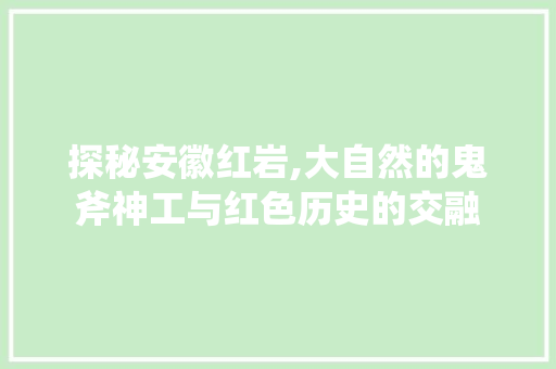 探秘安徽红岩,大自然的鬼斧神工与红色历史的交融  第1张