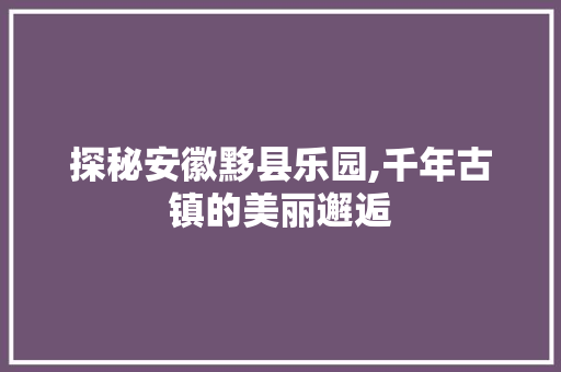 探秘安徽黟县乐园,千年古镇的美丽邂逅  第1张