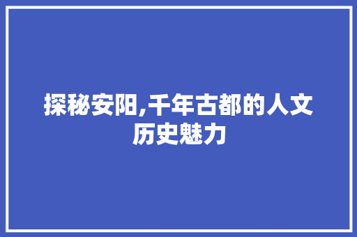 探秘安阳,千年古都的人文历史魅力