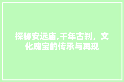 探秘安远庙,千年古刹，文化瑰宝的传承与再现