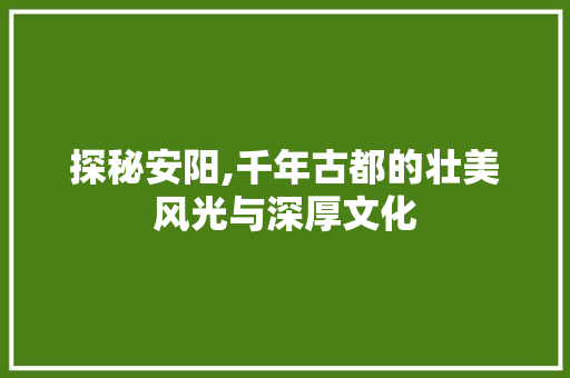 探秘安阳,千年古都的壮美风光与深厚文化