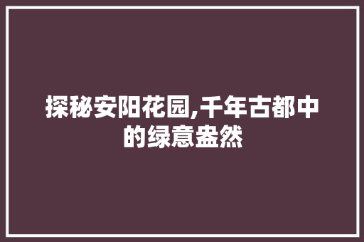 探秘安阳花园,千年古都中的绿意盎然