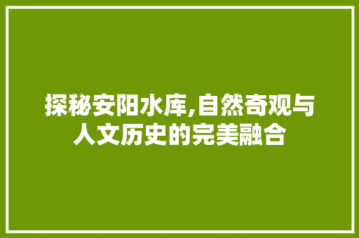 探秘安阳水库,自然奇观与人文历史的完美融合