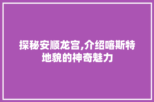 探秘安顺龙宫,介绍喀斯特地貌的神奇魅力