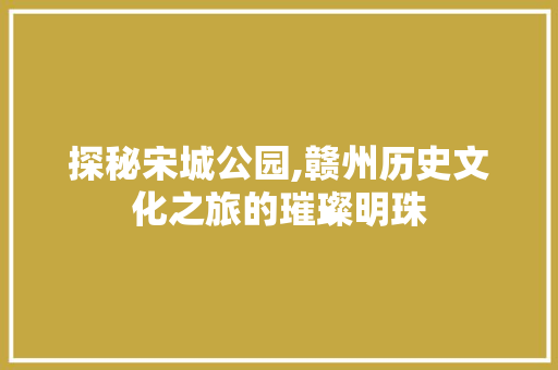 探秘宋城公园,赣州历史文化之旅的璀璨明珠