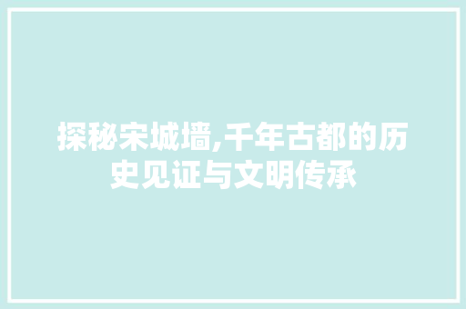 探秘宋城墙,千年古都的历史见证与文明传承