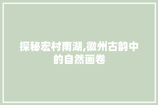 探秘宏村南湖,徽州古韵中的自然画卷