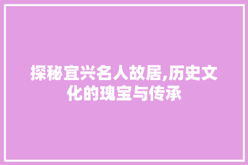 探秘宜兴名人故居,历史文化的瑰宝与传承