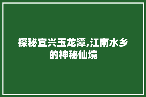 探秘宜兴玉龙潭,江南水乡的神秘仙境