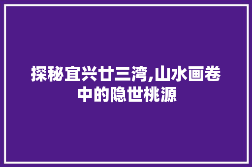 探秘宜兴廿三湾,山水画卷中的隐世桃源