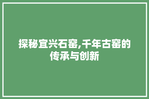 探秘宜兴石窑,千年古窑的传承与创新  第1张