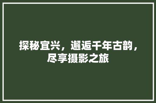 探秘宜兴，邂逅千年古韵，尽享摄影之旅  第1张