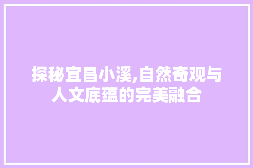 探秘宜昌小溪,自然奇观与人文底蕴的完美融合