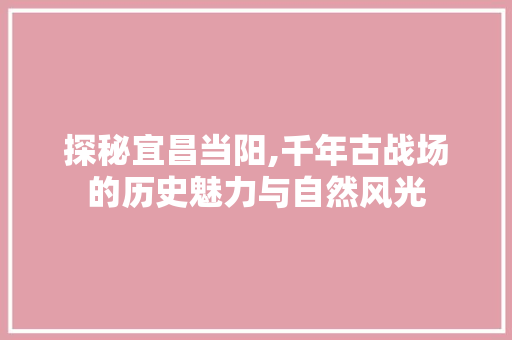 探秘宜昌当阳,千年古战场的历史魅力与自然风光