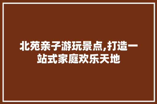 北苑亲子游玩景点,打造一站式家庭欢乐天地