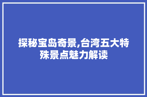 探秘宝岛奇景,台湾五大特殊景点魅力解读  第1张