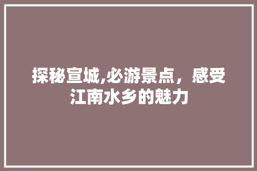 探秘宣城,必游景点，感受江南水乡的魅力