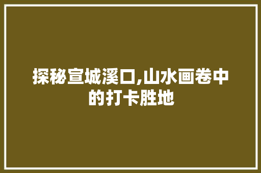 探秘宣城溪口,山水画卷中的打卡胜地