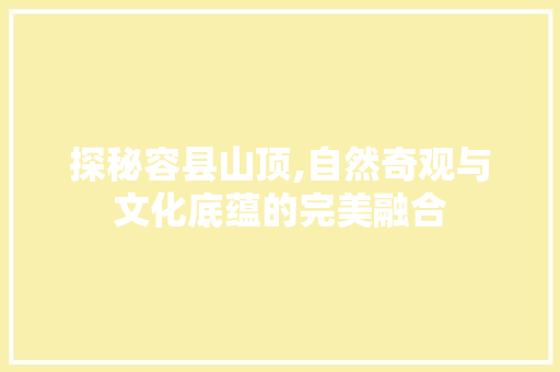 探秘容县山顶,自然奇观与文化底蕴的完美融合