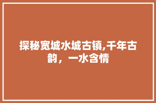 探秘宽城水城古镇,千年古韵，一水含情