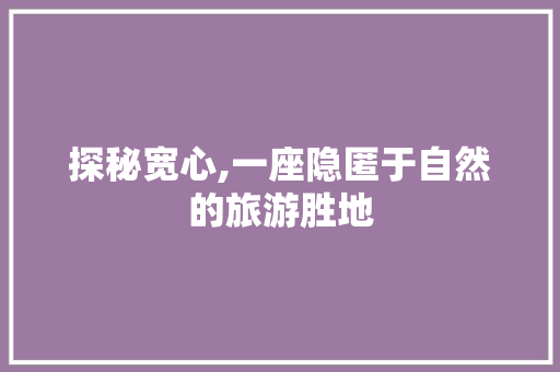 探秘宽心,一座隐匿于自然的旅游胜地  第1张