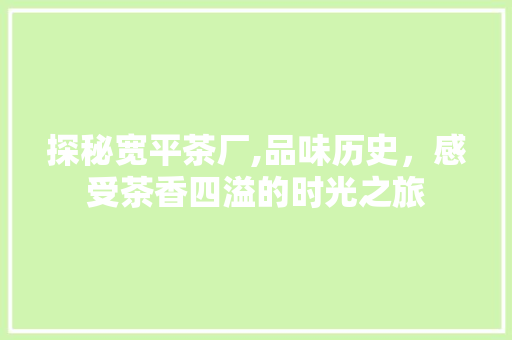 探秘宽平茶厂,品味历史，感受茶香四溢的时光之旅  第1张