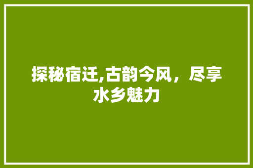 探秘宿迁,古韵今风，尽享水乡魅力