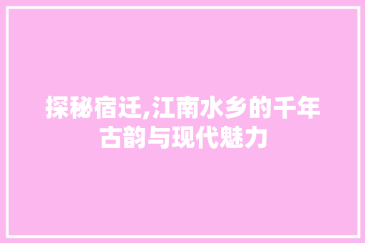 探秘宿迁,江南水乡的千年古韵与现代魅力