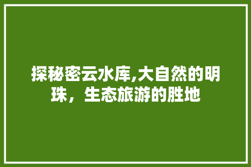 探秘密云水库,大自然的明珠，生态旅游的胜地  第1张