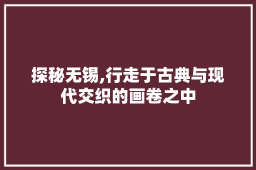 探秘无锡,行走于古典与现代交织的画卷之中