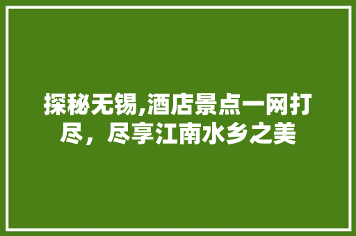 探秘无锡,酒店景点一网打尽，尽享江南水乡之美